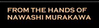 From the Hands of Nawashi Murakawa